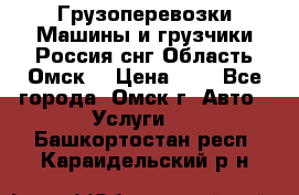 Грузоперевозки.Машины и грузчики.Россия.снг,Область.Омск. › Цена ­ 1 - Все города, Омск г. Авто » Услуги   . Башкортостан респ.,Караидельский р-н